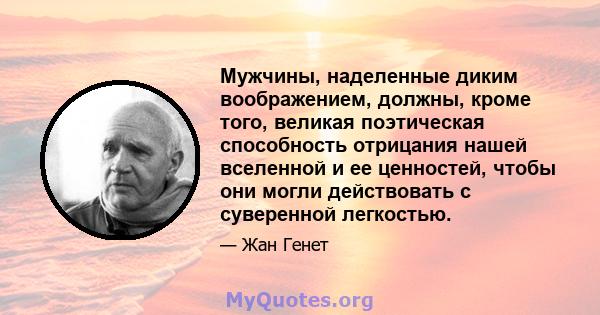 Мужчины, наделенные диким воображением, должны, кроме того, великая поэтическая способность отрицания нашей вселенной и ее ценностей, чтобы они могли действовать с суверенной легкостью.