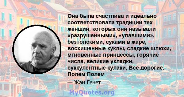 Она была счастлива и идеально соответствовала традиции тех женщин, которых они называли «разрушенными», «упавшими», безтолскими, суками в жаре, восхищенные куклы, сладкие шлюхи, мгновенные принцессы, горячие числа,