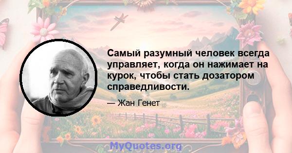 Самый разумный человек всегда управляет, когда он нажимает на курок, чтобы стать дозатором справедливости.