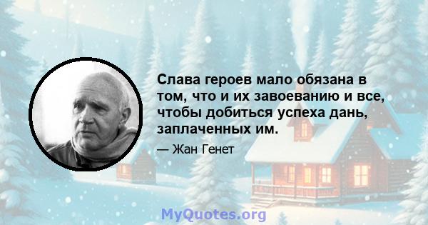 Слава героев мало обязана в том, что и их завоеванию и все, чтобы добиться успеха дань, заплаченных им.