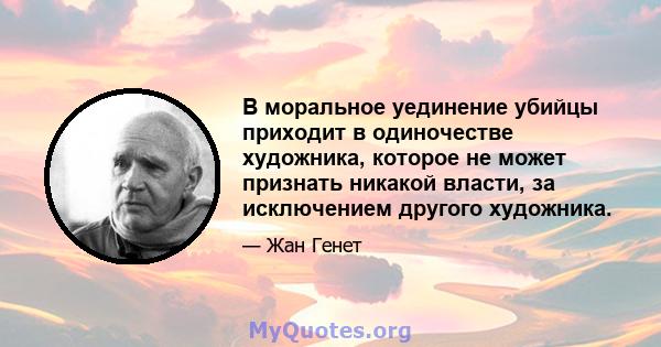 В моральное уединение убийцы приходит в одиночестве художника, которое не может признать никакой власти, за исключением другого художника.