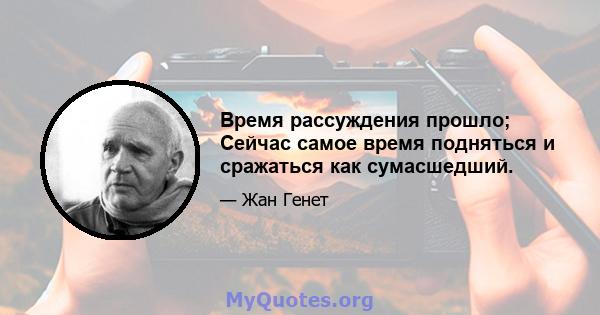 Время рассуждения прошло; Сейчас самое время подняться и сражаться как сумасшедший.