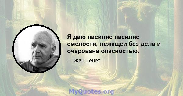 Я даю насилие насилие смелости, лежащей без дела и очарована опасностью.