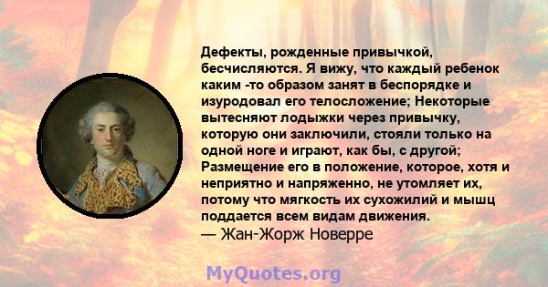 Дефекты, рожденные привычкой, бесчисляются. Я вижу, что каждый ребенок каким -то образом занят в беспорядке и изуродовал его телосложение; Некоторые вытесняют лодыжки через привычку, которую они заключили, стояли только 