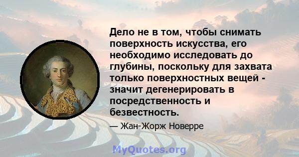 Дело не в том, чтобы снимать поверхность искусства, его необходимо исследовать до глубины, поскольку для захвата только поверхностных вещей - значит дегенерировать в посредственность и безвестность.