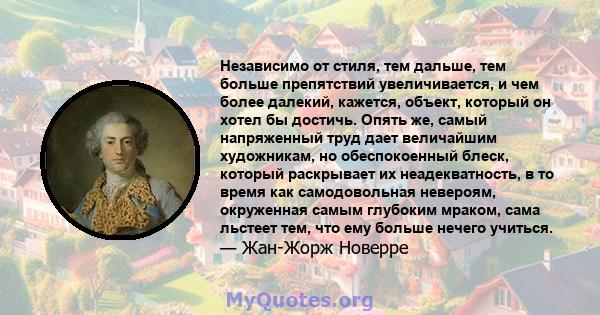 Независимо от стиля, тем дальше, тем больше препятствий увеличивается, и чем более далекий, кажется, объект, который он хотел бы достичь. Опять же, самый напряженный труд дает величайшим художникам, но обеспокоенный