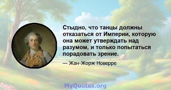 Стыдно, что танцы должны отказаться от Империи, которую она может утверждать над разумом, и только попытаться порадовать зрение.