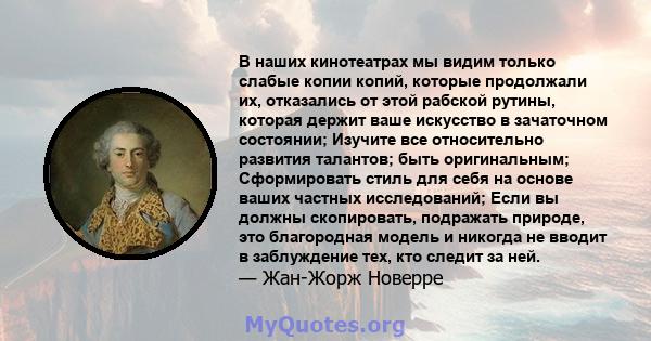 В наших кинотеатрах мы видим только слабые копии копий, которые продолжали их, отказались от этой рабской рутины, которая держит ваше искусство в зачаточном состоянии; Изучите все относительно развития талантов; быть