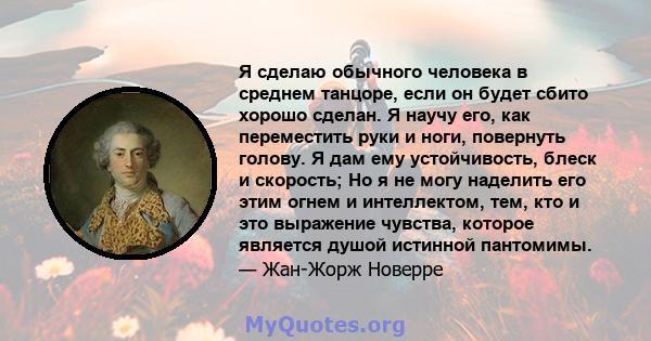 Я сделаю обычного человека в среднем танцоре, если он будет сбито хорошо сделан. Я научу его, как переместить руки и ноги, повернуть голову. Я дам ему устойчивость, блеск и скорость; Но я не могу наделить его этим огнем 