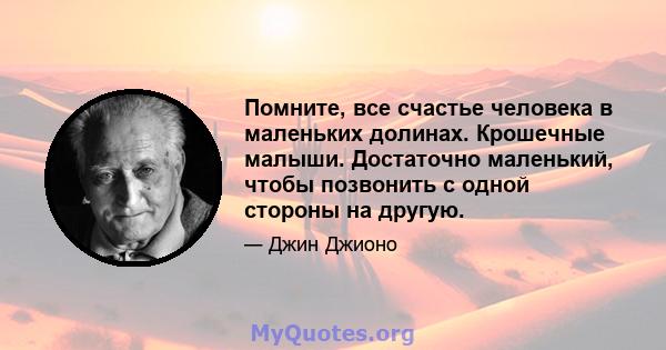 Помните, все счастье человека в маленьких долинах. Крошечные малыши. Достаточно маленький, чтобы позвонить с одной стороны на другую.