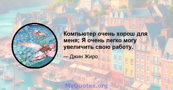 Компьютер очень хорош для меня; Я очень легко могу увеличить свою работу.