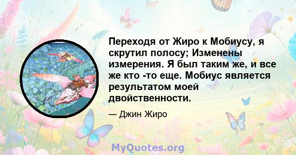 Переходя от Жиро к Мобиусу, я скрутил полосу; Изменены измерения. Я был таким же, и все же кто -то еще. Мобиус является результатом моей двойственности.