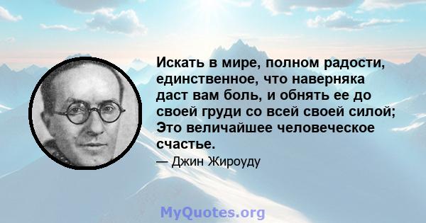 Искать в мире, полном радости, единственное, что наверняка даст вам боль, и обнять ее до своей груди со всей своей силой; Это величайшее человеческое счастье.