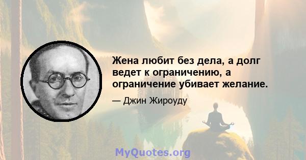 Жена любит без дела, а долг ведет к ограничению, а ограничение убивает желание.