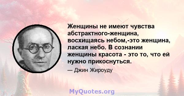 Женщины не имеют чувства абстрактного-женщина, восхищаясь небом,-это женщина, лаская небо. В сознании женщины красота - это то, что ей нужно прикоснуться.