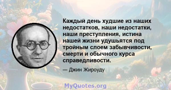 Каждый день худшие из наших недостатков, наши недостатки, наши преступления, истина нашей жизни удушьятся под тройным слоем забывчивости, смерти и обычного курса справедливости.