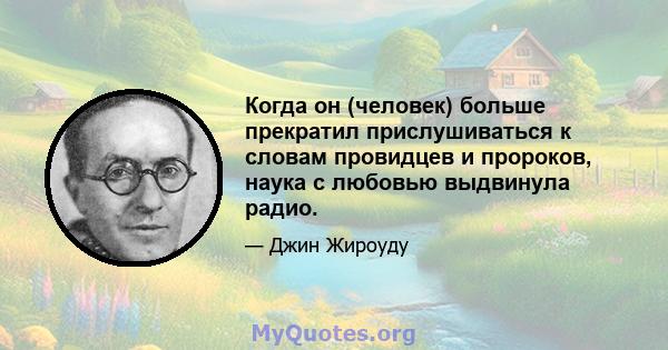 Когда он (человек) больше прекратил прислушиваться к словам провидцев и пророков, наука с любовью выдвинула радио.