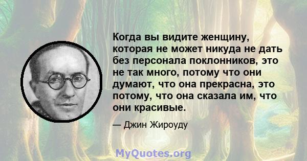 Когда вы видите женщину, которая не может никуда не дать без персонала поклонников, это не так много, потому что они думают, что она прекрасна, это потому, что она сказала им, что они красивые.