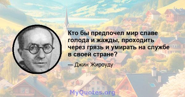 Кто бы предпочел мир славе голода и жажды, проходить через грязь и умирать на службе в своей стране?