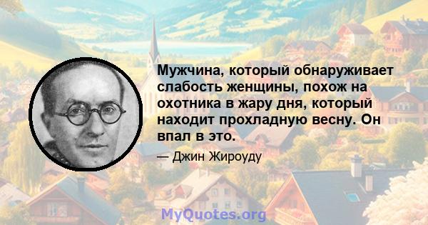 Мужчина, который обнаруживает слабость женщины, похож на охотника в жару дня, который находит прохладную весну. Он впал в это.