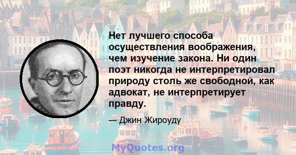 Нет лучшего способа осуществления воображения, чем изучение закона. Ни один поэт никогда не интерпретировал природу столь же свободной, как адвокат, не интерпретирует правду.