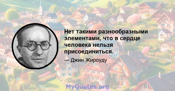 Нет такими разнообразными элементами, что в сердце человека нельзя присоединиться.