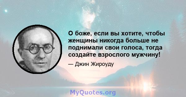 О боже, если вы хотите, чтобы женщины никогда больше не поднимали свои голоса, тогда создайте взрослого мужчину!