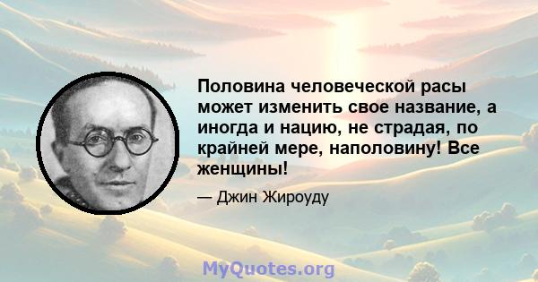 Половина человеческой расы может изменить свое название, а иногда и нацию, не страдая, по крайней мере, наполовину! Все женщины!