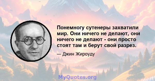 Понемногу сутенеры захватили мир. Они ничего не делают, они ничего не делают - они просто стоят там и берут свой разрез.