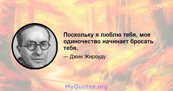 Поскольку я люблю тебя, мое одиночество начинает бросать тебя.