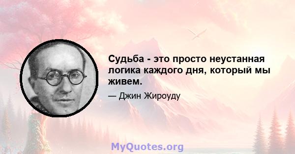 Судьба - это просто неустанная логика каждого дня, который мы живем.