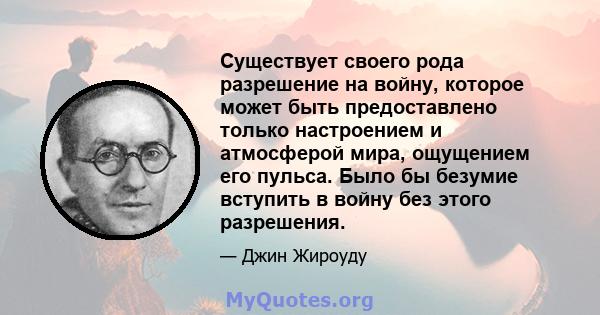 Существует своего рода разрешение на войну, которое может быть предоставлено только настроением и атмосферой мира, ощущением его пульса. Было бы безумие вступить в войну без этого разрешения.