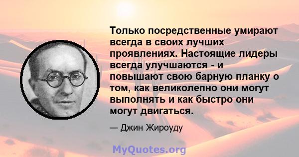 Только посредственные умирают всегда в своих лучших проявлениях. Настоящие лидеры всегда улучшаются - и повышают свою барную планку о том, как великолепно они могут выполнять и как быстро они могут двигаться.