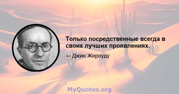 Только посредственные всегда в своих лучших проявлениях.