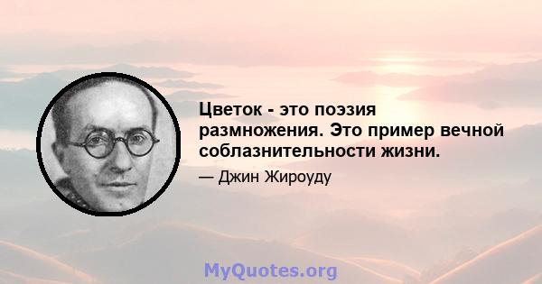 Цветок - это поэзия размножения. Это пример вечной соблазнительности жизни.