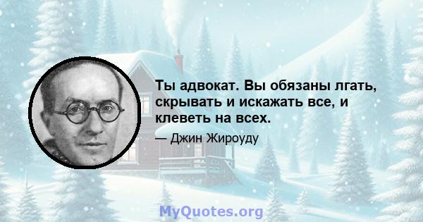 Ты адвокат. Вы обязаны лгать, скрывать и искажать все, и клеветь на всех.