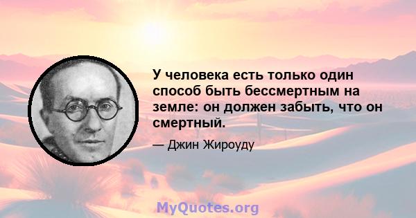 У человека есть только один способ быть бессмертным на земле: он должен забыть, что он смертный.