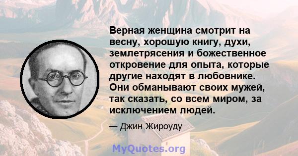 Верная женщина смотрит на весну, хорошую книгу, духи, землетрясения и божественное откровение для опыта, которые другие находят в любовнике. Они обманывают своих мужей, так сказать, со всем миром, за исключением людей.