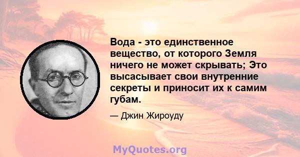 Вода - это единственное вещество, от которого Земля ничего не может скрывать; Это высасывает свои внутренние секреты и приносит их к самим губам.