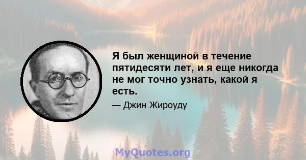 Я был женщиной в течение пятидесяти лет, и я еще никогда не мог точно узнать, какой я есть.