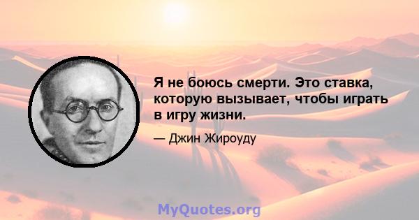 Я не боюсь смерти. Это ставка, которую вызывает, чтобы играть в игру жизни.