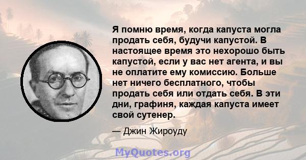 Я помню время, когда капуста могла продать себя, будучи капустой. В настоящее время это нехорошо быть капустой, если у вас нет агента, и вы не оплатите ему комиссию. Больше нет ничего бесплатного, чтобы продать себя или 