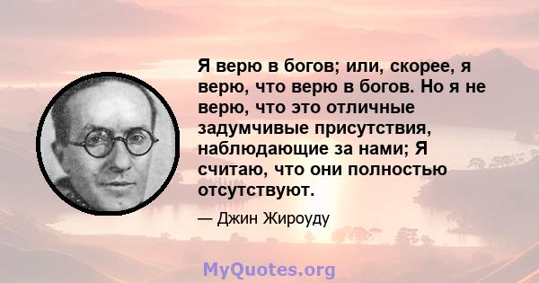 Я верю в богов; или, скорее, я верю, что верю в богов. Но я не верю, что это отличные задумчивые присутствия, наблюдающие за нами; Я считаю, что они полностью отсутствуют.