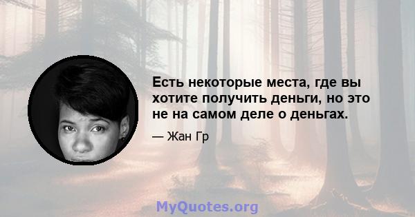 Есть некоторые места, где вы хотите получить деньги, но это не на самом деле о деньгах.