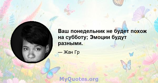 Ваш понедельник не будет похож на субботу; Эмоции будут разными.