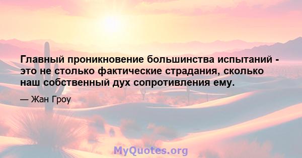 Главный проникновение большинства испытаний - это не столько фактические страдания, сколько наш собственный дух сопротивления ему.