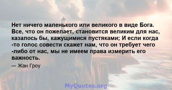 Нет ничего маленького или великого в виде Бога. Все, что он пожелает, становится великим для нас, казалось бы, кажущимися пустяками; И если когда -то голос совести скажет нам, что он требует чего -либо от нас, мы не