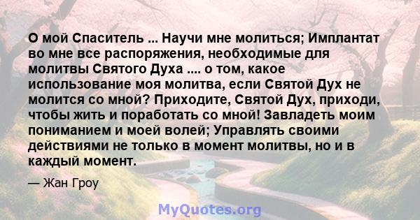 О мой Спаситель ... Научи мне молиться; Имплантат во мне все распоряжения, необходимые для молитвы Святого Духа .... о том, какое использование моя молитва, если Святой Дух не молится со мной? Приходите, Святой Дух,