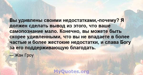 Вы удивлены своими недостатками,-почему? Я должен сделать вывод из этого, что ваше самопознание мало. Конечно, вы можете быть скорее удивленными, что вы не впадаете в более частые и более жестокие недостатки, и слава