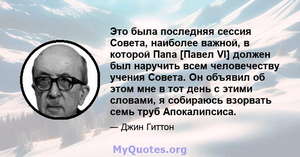 Это была последняя сессия Совета, наиболее важной, в которой Папа [Павел VI] должен был наручить всем человечеству учения Совета. Он объявил об этом мне в тот день с этими словами, я собираюсь взорвать семь труб